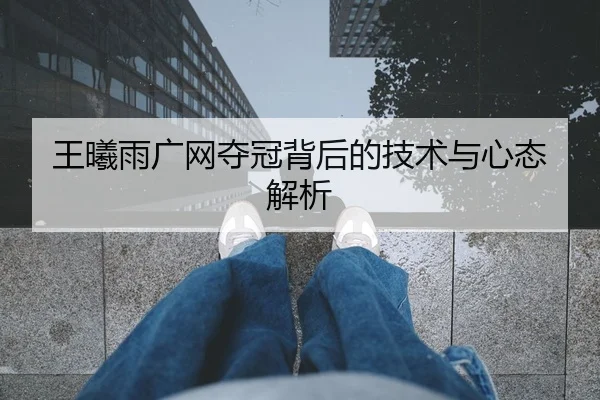 王曦雨广网夺冠背后的技术与心态解析